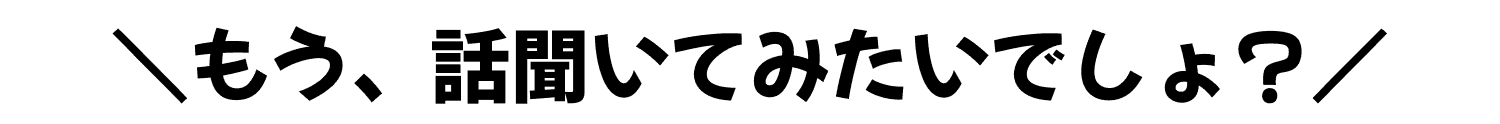 もう、話聞いてみたいでしょ？